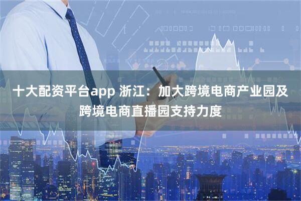 十大配资平台app 浙江：加大跨境电商产业园及跨境电商直播园支持力度