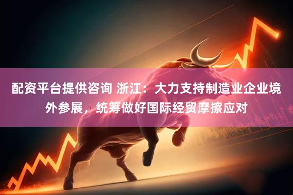 配资平台提供咨询 浙江：大力支持制造业企业境外参展，统筹做好国际经贸摩擦应对