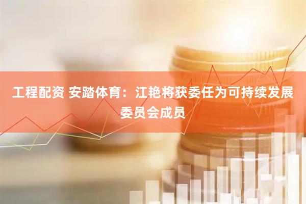 工程配资 安踏体育：江艳将获委任为可持续发展委员会成员
