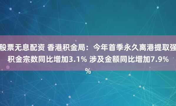 股票无息配资 香港积金局：今年首季永久离港提取强积金宗数同比增加3.1% 涉及金额同比增加7.9%