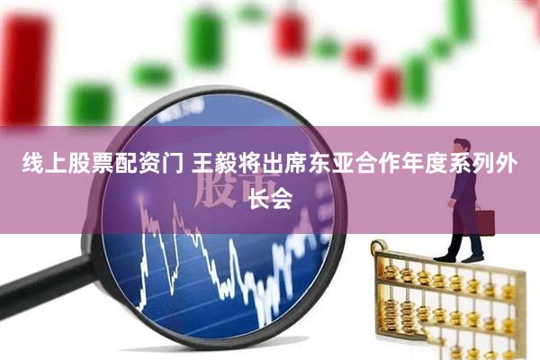 线上股票配资门 王毅将出席东亚合作年度系列外长会