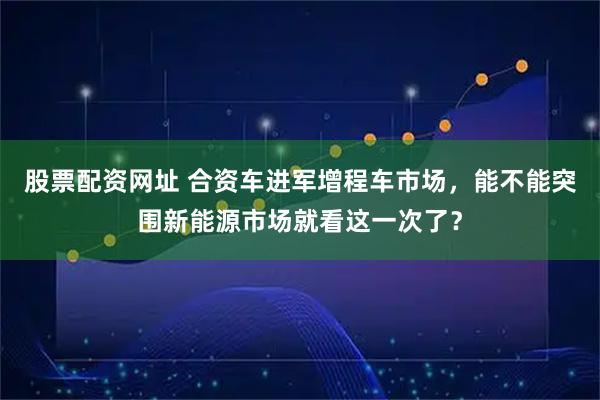 股票配资网址 合资车进军增程车市场，能不能突围新能源市场就看这一次了？
