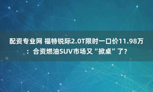 配资专业网 福特锐际2.0T限时一口价11.98万：合资燃油SUV市场又“掀桌”了？