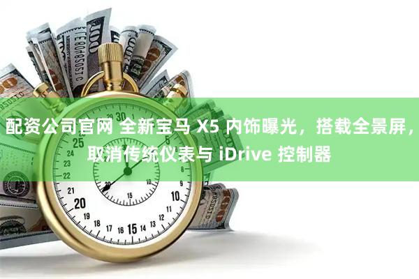 配资公司官网 全新宝马 X5 内饰曝光，搭载全景屏，取消传统仪表与 iDrive 控制器