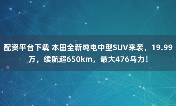 配资平台下载 本田全新纯电中型SUV来袭，19.99万，续航超650km，最大476马力！