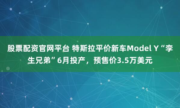 股票配资官网平台 特斯拉平价新车Model Y“孪生兄弟”6月投产，预售价3.5万美元