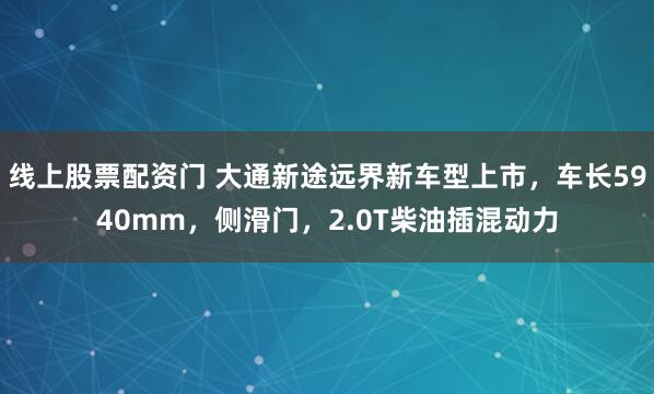 线上股票配资门 大通新途远界新车型上市，车长5940mm，侧滑门，2.0T柴油插混动力