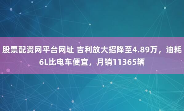 股票配资网平台网址 吉利放大招降至4.89万，油耗6L比电车便宜，月销11365辆