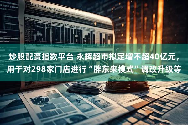 炒股配资指数平台 永辉超市拟定增不超40亿元，用于对298家门店进行“胖东来模式”调改升级等