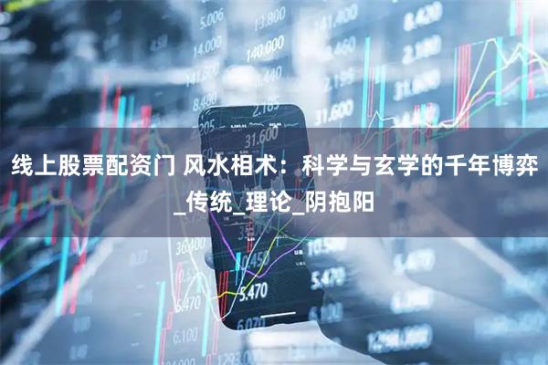 线上股票配资门 风水相术：科学与玄学的千年博弈_传统_理论_阴抱阳