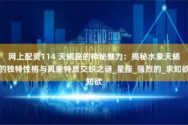 网上配资114 天蝎座的神秘魅力：揭秘水象天蝎的独特性格与风象特质交织之谜_星座_强烈的_求知欲