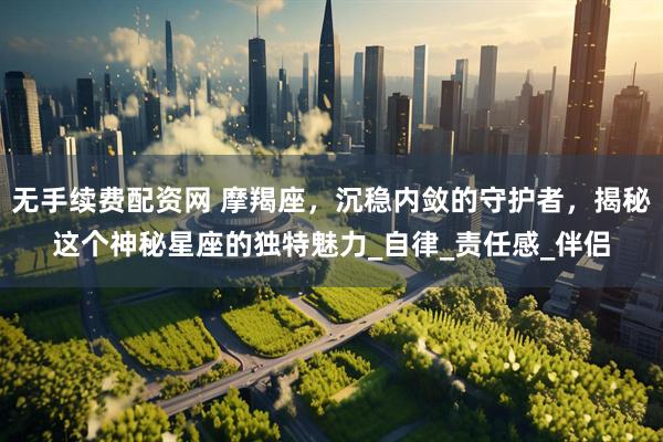 无手续费配资网 摩羯座，沉稳内敛的守护者，揭秘这个神秘星座的独特魅力_自律_责任感_伴侣