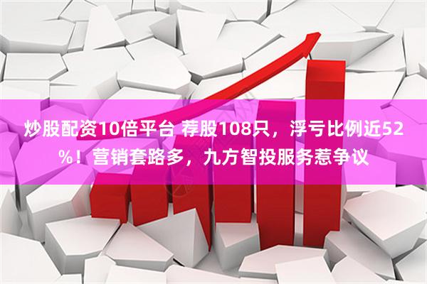 炒股配资10倍平台 荐股108只，浮亏比例近52%！营销套路多，九方智投服务惹争议