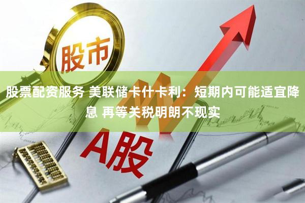 股票配资服务 美联储卡什卡利：短期内可能适宜降息 再等关税明朗不现实