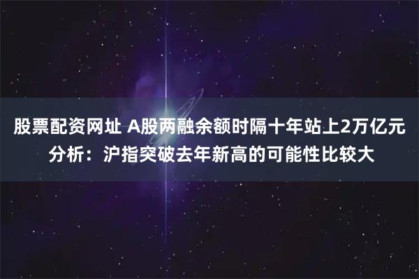 股票配资网址 A股两融余额时隔十年站上2万亿元 分析：沪指突破去年新高的可能性比较大