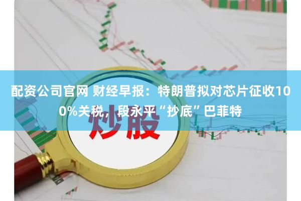 配资公司官网 财经早报：特朗普拟对芯片征收100%关税，段永平“抄底”巴菲特