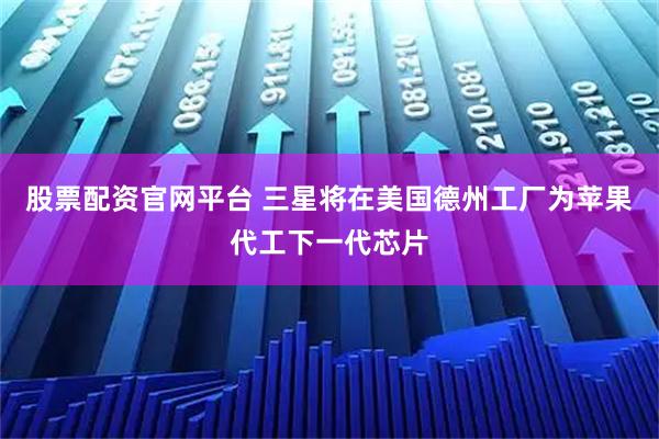 股票配资官网平台 三星将在美国德州工厂为苹果代工下一代芯片