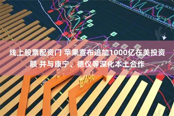 线上股票配资门 苹果宣布追加1000亿在美投资额 并与康宁、德仪等深化本土合作