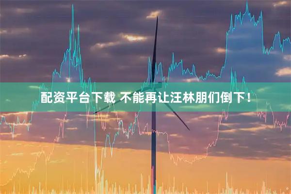 配资平台下载 不能再让汪林朋们倒下！