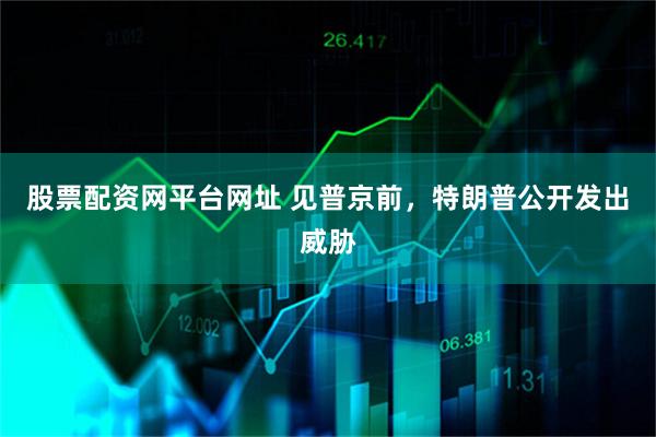 股票配资网平台网址 见普京前，特朗普公开发出威胁
