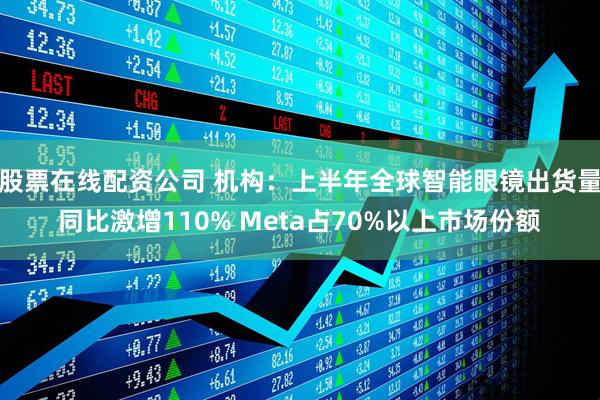 股票在线配资公司 机构：上半年全球智能眼镜出货量同比激增110% Meta占70%以上市场份额