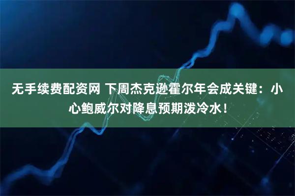 无手续费配资网 下周杰克逊霍尔年会成关键：小心鲍威尔对降息预期泼冷水！