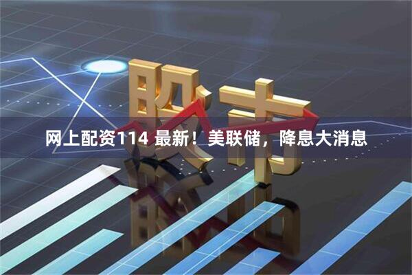 网上配资114 最新！美联储，降息大消息