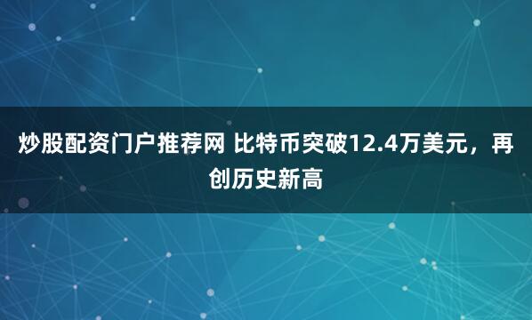 炒股配资门户推荐网 比特币突破12.4万美元，再创历史新高