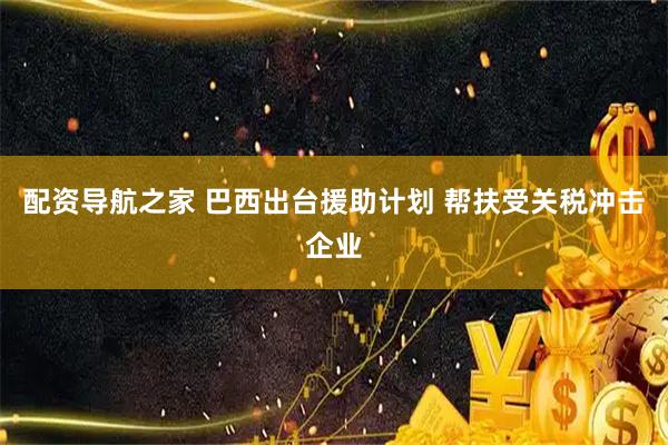 配资导航之家 巴西出台援助计划 帮扶受关税冲击企业