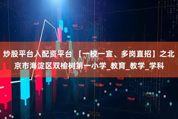 炒股平台入配资平台 【一校一宣、多岗直招】之北京市海淀区双榆树第一小学_教育_教学_学科