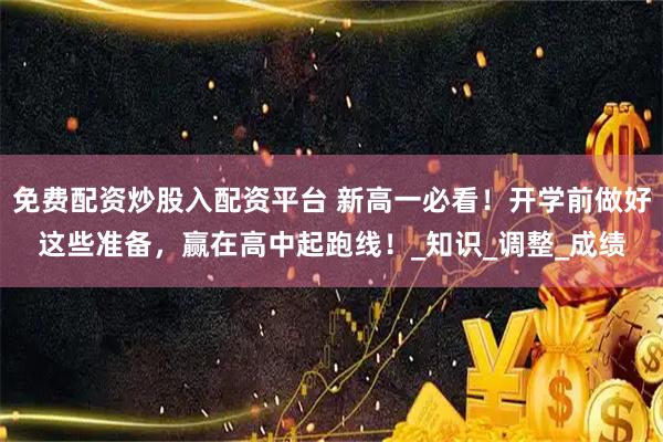 免费配资炒股入配资平台 新高一必看！开学前做好这些准备，赢在高中起跑线！_知识_调整_成绩