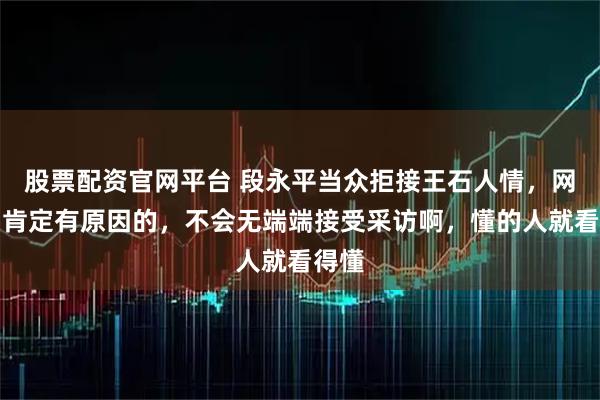 股票配资官网平台 段永平当众拒接王石人情，网友：肯定有原因的，不会无端端接受采访啊，懂的人就看得懂