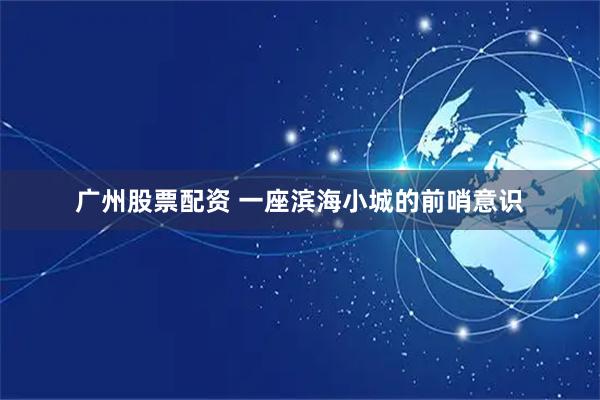 广州股票配资 一座滨海小城的前哨意识