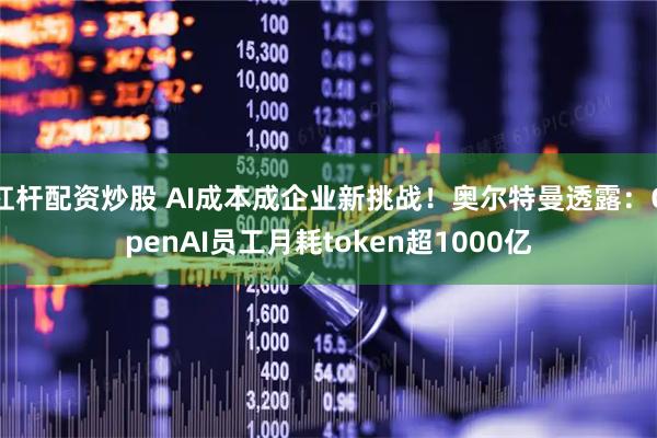 杠杆配资炒股 AI成本成企业新挑战！奥尔特曼透露：OpenAI员工月耗token超1000亿