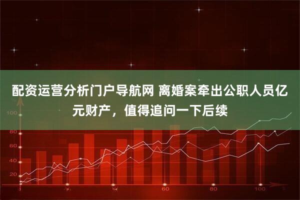 配资运营分析门户导航网 离婚案牵出公职人员亿元财产，值得追问一下后续