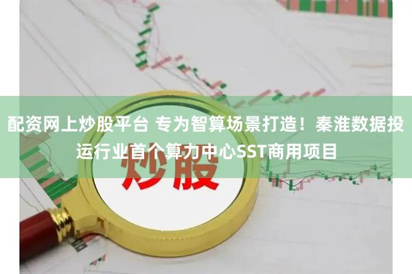 配资网上炒股平台 专为智算场景打造！秦淮数据投运行业首个算力中心SST商用项目