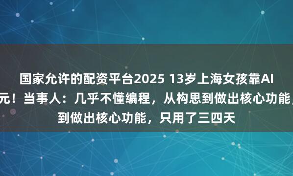 国家允许的配资平台2025 13岁上海女孩靠AI三天赚了1.8万元！当事人：几乎不懂编程，从构思到做出核心功能，只用了三四天